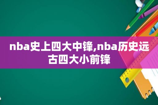 nba史上四大中锋,nba历史远古四大小前锋