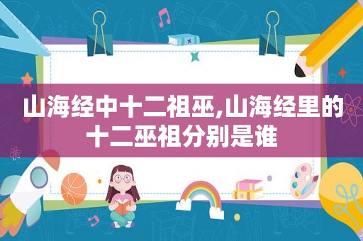 山海经中十二祖巫,山海经里的十二巫祖分别是谁