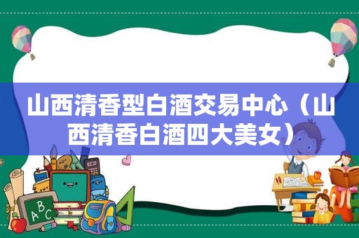 山西清香型白酒交易中心（山西清香白酒四大美女）