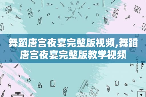 舞蹈唐宫夜宴完整版视频,舞蹈唐宫夜宴完整版教学视频