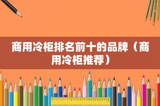 商用冷柜排名前十的品牌（商用冷柜推荐）