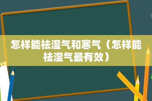 怎样能祛湿气和寒气（怎样能祛湿气最有效）
