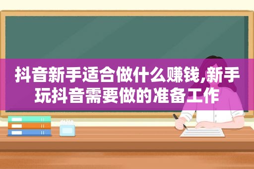 抖音新手适合做什么赚钱,新手玩抖音需要做的准备工作