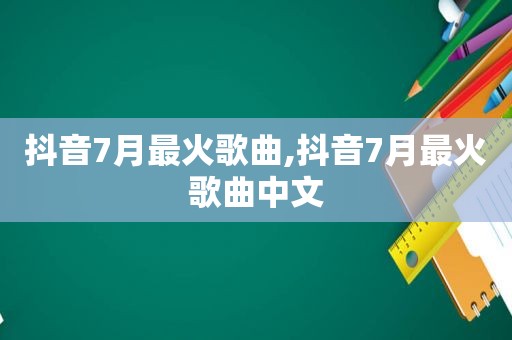 抖音7月最火歌曲,抖音7月最火歌曲中文