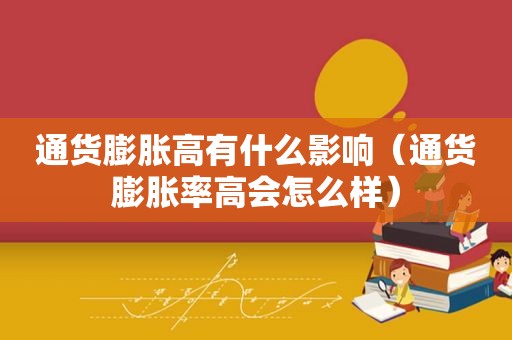 通货膨胀高有什么影响（通货膨胀率高会怎么样）