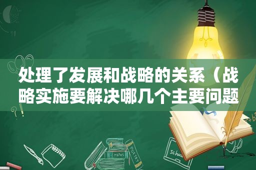 处理了发展和战略的关系（战略实施要解决哪几个主要问题）