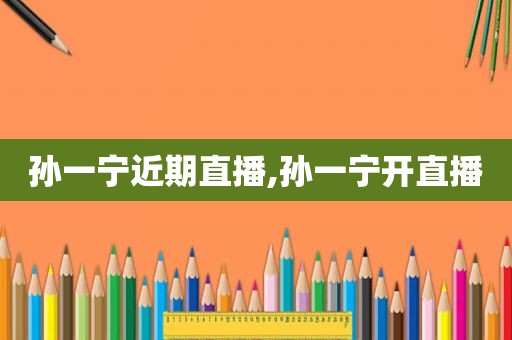 孙一宁近期直播,孙一宁开直播