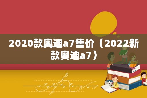 2020款奥迪a7售价（2022新款奥迪a7）