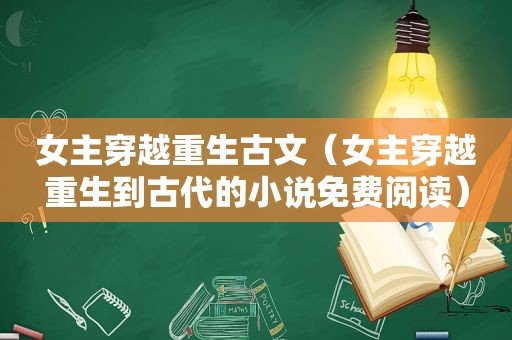 女主穿越重生古文（女主穿越重生到古代的小说免费阅读）