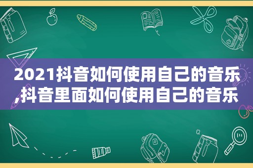 2021抖音如何使用自己的音乐,抖音里面如何使用自己的音乐