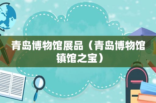 青岛博物馆展品（青岛博物馆 镇馆之宝）