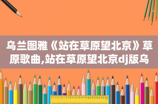 乌兰图雅《站在草原望北京》草原歌曲,站在草原望北京dj版乌兰图雅