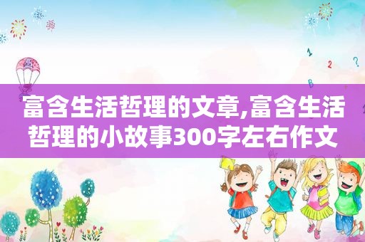 富含生活哲理的文章,富含生活哲理的小故事300字左右作文