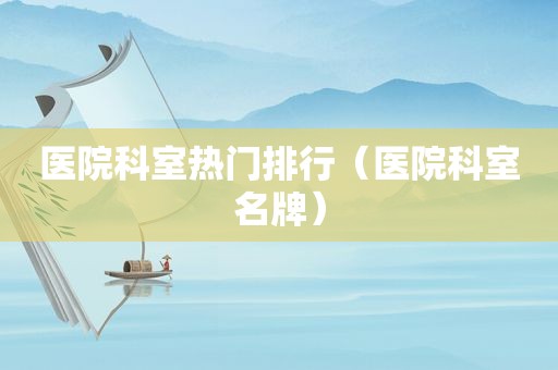 医院科室热门排行（医院科室名牌）