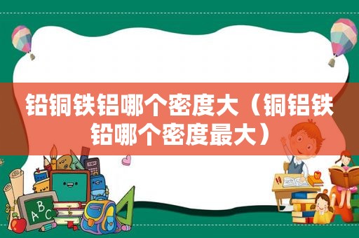 铅铜铁铝哪个密度大（铜铝铁铅哪个密度最大）