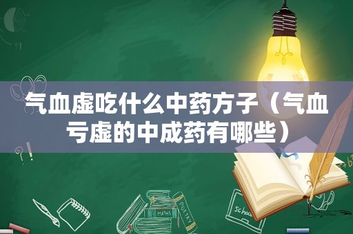 气血虚吃什么中药方子（气血亏虚的中成药有哪些）