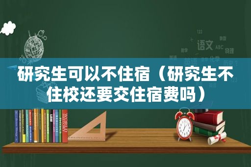 研究生可以不住宿（研究生不住校还要交住宿费吗）