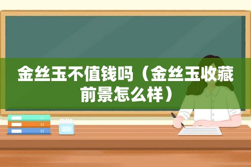 金丝玉不值钱吗（金丝玉收藏前景怎么样）