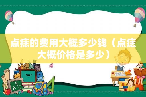 点痣的费用大概多少钱（点痣大概价格是多少）