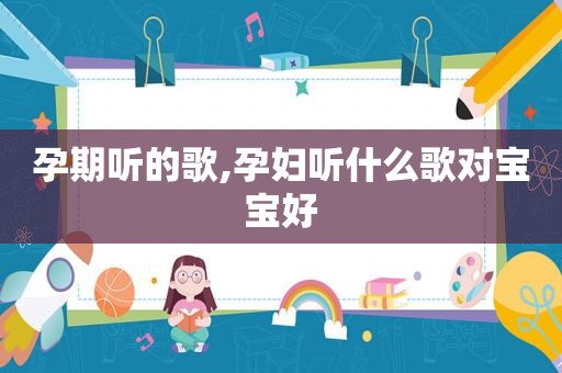 孕期听的歌,孕妇听什么歌对宝宝好