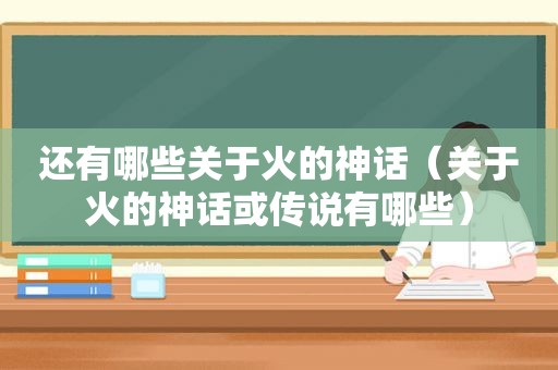 还有哪些关于火的神话（关于火的神话或传说有哪些）