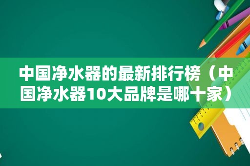 中国净水器的最新排行榜（中国净水器10大品牌是哪十家）