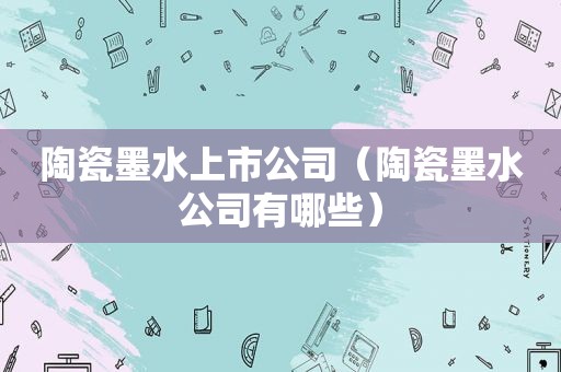 陶瓷墨水上市公司（陶瓷墨水公司有哪些）