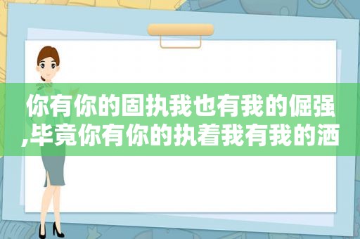 你有你的固执我也有我的倔强,毕竟你有你的执着我有我的洒脱