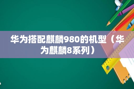 华为搭配麒麟980的机型（华为麒麟8系列）