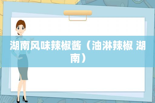 湖南风味辣椒酱（油淋辣椒 湖南）