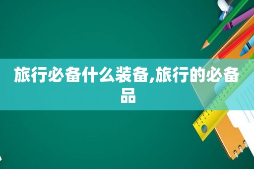 旅行必备什么装备,旅行的必备品