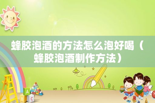 蜂胶泡酒的方法怎么泡好喝（蜂胶泡酒制作方法）