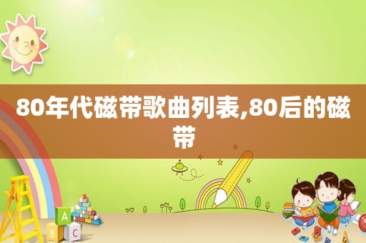 80年代磁带歌曲列表,80后的磁带