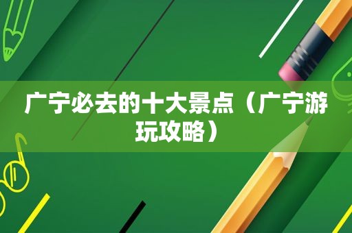 广宁必去的十大景点（广宁游玩攻略）