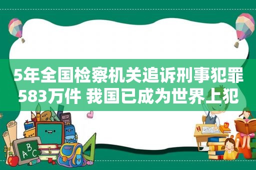 5年全国检察机关追诉刑事犯罪583万件 我国已成为世界上犯罪率最低安全感最高国家之一