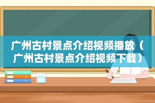 广州古村景点介绍视频播放（广州古村景点介绍视频下载）