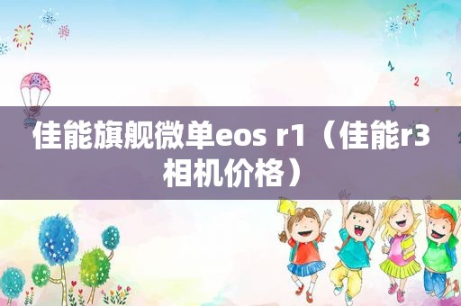 佳能旗舰微单eos r1（佳能r3相机价格）