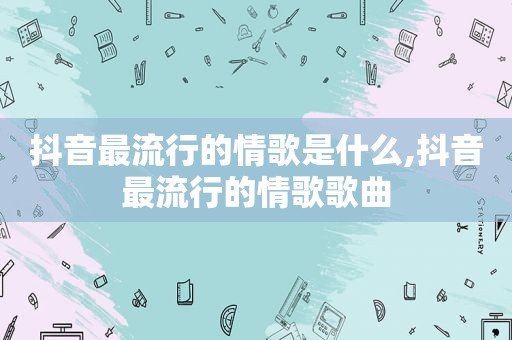 抖音最流行的情歌是什么,抖音最流行的情歌歌曲