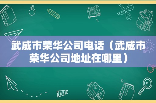 武威市荣华公司电话（武威市荣华公司地址在哪里）