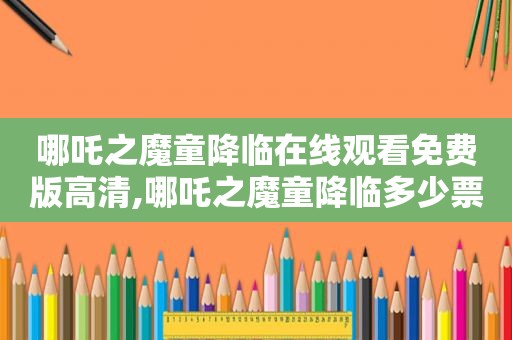 哪吒之魔童降临在线观看免费版高清,哪吒之魔童降临多少票房