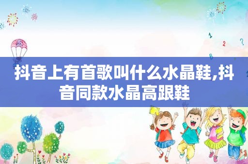 抖音上有首歌叫什么水晶鞋,抖音同款水晶高跟鞋