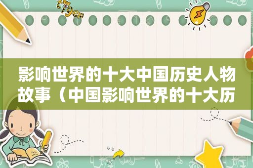 影响世界的十大中国历史人物故事（中国影响世界的十大历史名人）