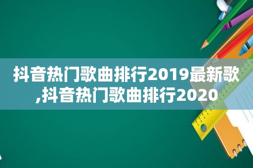 抖音热门歌曲排行2019最新歌,抖音热门歌曲排行2020