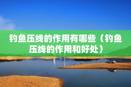 钓鱼压线的作用有哪些（钓鱼压线的作用和好处）