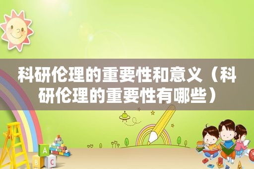 科研伦理的重要性和意义（科研伦理的重要性有哪些）