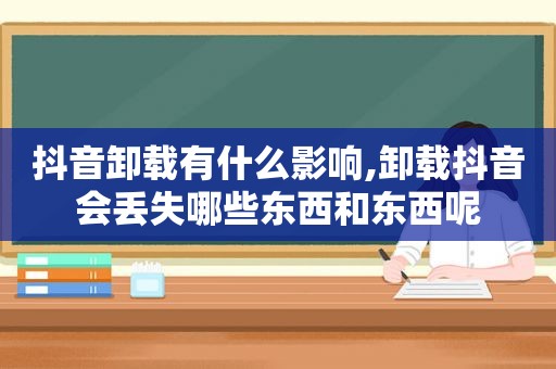 抖音卸载有什么影响,卸载抖音会丢失哪些东西和东西呢