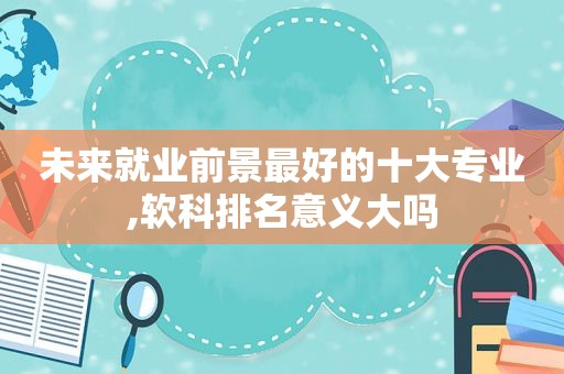 未来就业前景最好的十大专业,软科排名意义大吗