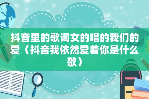 抖音里的歌词女的唱的我们的爱（抖音我依然爱着你是什么歌）