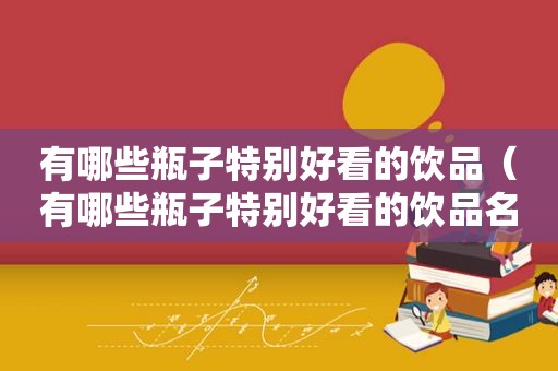有哪些瓶子特别好看的饮品（有哪些瓶子特别好看的饮品名字）