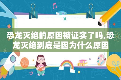恐龙灭绝的原因被证实了吗,恐龙灭绝到底是因为什么原因